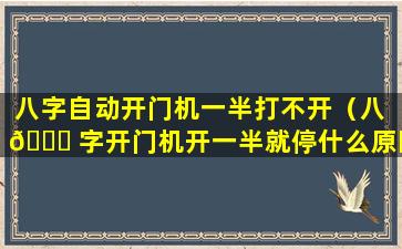 八字自动开门机一半打不开（八 🐎 字开门机开一半就停什么原因）